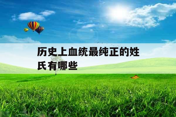 历史上血统最纯正的姓氏有哪些 历史上血统最纯正的姓氏有哪些