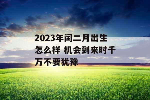 2023年闰二月出生怎么样 机会到来时千万不要犹豫