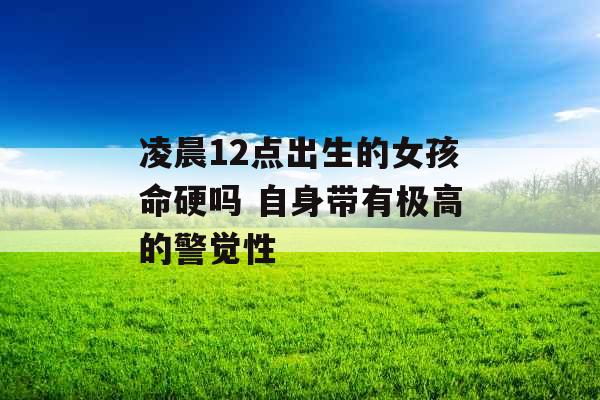 凌晨12点出生的女孩命硬吗 自身带有极高的警觉性