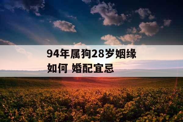 94年属狗28岁姻缘如何 婚配宜忌 94年属狗28岁姻缘如何 婚配宜忌