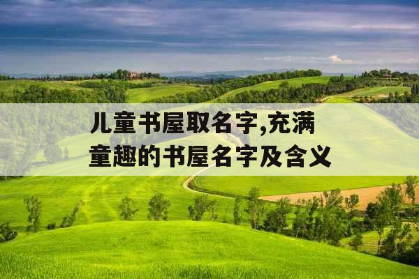 儿童书屋取名字,充满童趣的书屋名字及含义