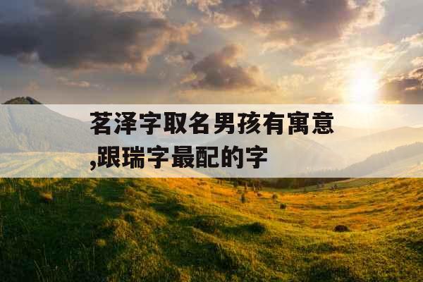 茗泽字取名男孩有寓意,跟瑞字最配的字 茗泽字取名男孩有寓意,跟瑞字最配的字