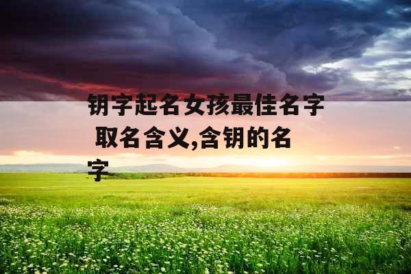 钥字起名女孩最佳名字 取名含义,含钥的名字