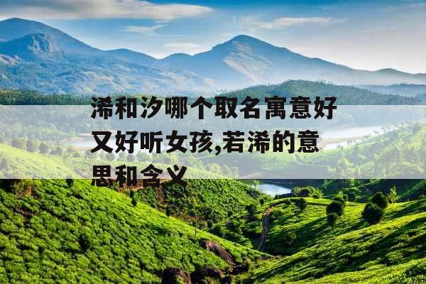 浠和汐哪个取名寓意好又好听女孩,若浠的意思和含义 浠和汐哪个取名寓意好又好听女孩,若浠的意思和含义