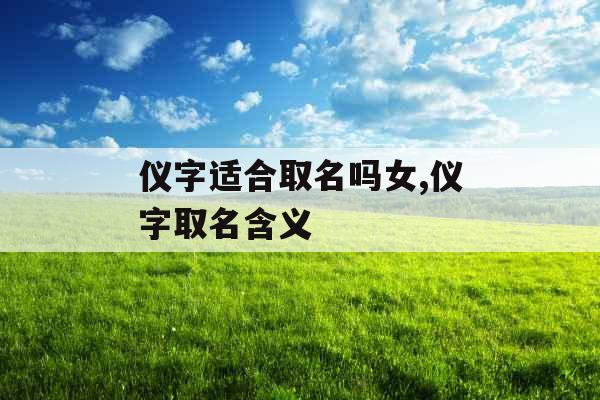 仪字适合取名吗女,仪字取名含义 仪字适合取名吗女,仪字取名含义