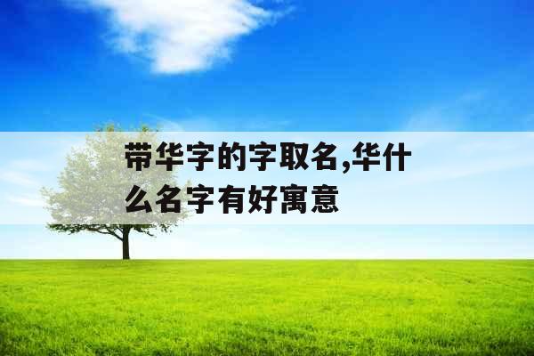 带华字的字取名,华什么名字有好寓意 带华字的字取名,华什么名字有好寓意