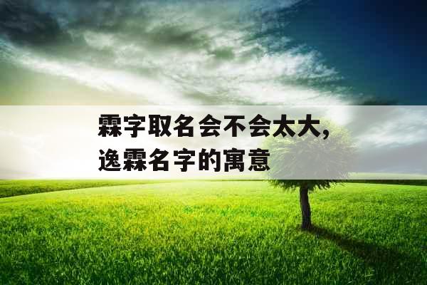 霖字取名会不会太大,逸霖名字的寓意