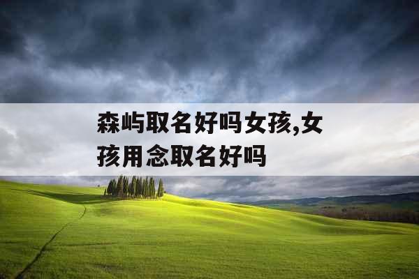 森屿取名好吗女孩,女孩用念取名好吗 森屿取名好吗女孩,女孩用念取名好吗