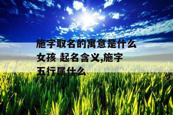 施字取名的寓意是什么女孩 起名含义,施字五行属什么