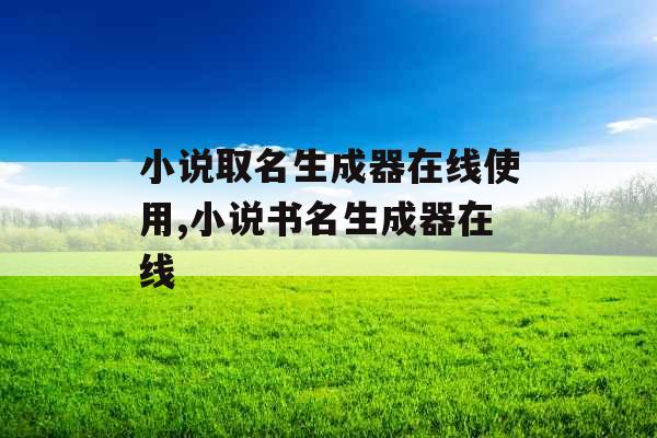 小说取名生成器在线使用,小说书名生成器在线 小说取名生成器在线使用,小说书名生成器在线
