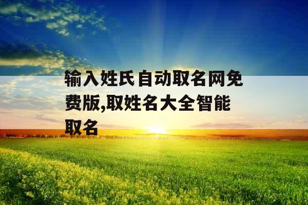 输入姓氏自动取名网免费版,取姓名大全智能取名