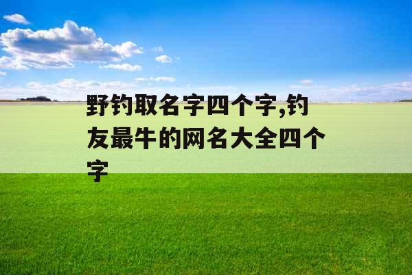 野钓取名字四个字,钓友最牛的网名大全四个字