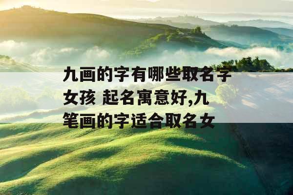 九画的字有哪些取名字女孩 起名寓意好,九笔画的字适合取名女