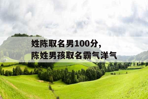 姓陈取名男100分,陈姓男孩取名霸气洋气 姓陈取名男100分,陈姓男孩取名霸气洋气