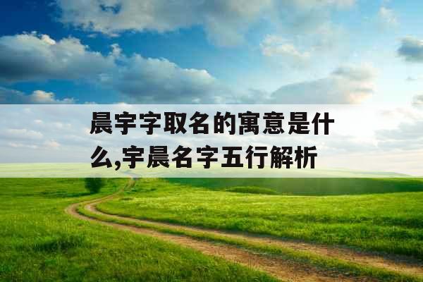 晨宇字取名的寓意是什么,宇晨名字五行解析 晨宇字取名的寓意是什么,宇晨名字五行解析