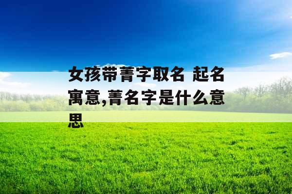 女孩带菁字取名 起名寓意,菁名字是什么意思 女孩带菁字取名 起名寓意,菁名字是什么意思