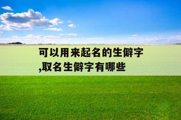 可以用来起名的生僻字,取名生僻字有哪些