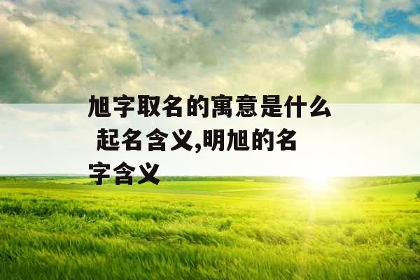 旭字取名的寓意是什么 起名含义,明旭的名字含义