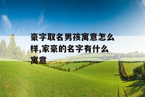 豪字取名男孩寓意怎么样,家豪的名字有什么寓意 豪字取名男孩寓意怎么样,家豪的名字有什么寓意