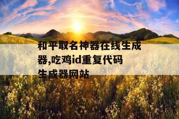 和平取名神器在线生成器,吃鸡id重复代码生成器网站