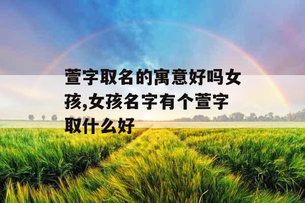 萱字取名的寓意好吗女孩,女孩名字有个萱字取什么好 萱字取名的寓意好吗女孩,女孩名字有个萱字取什么好