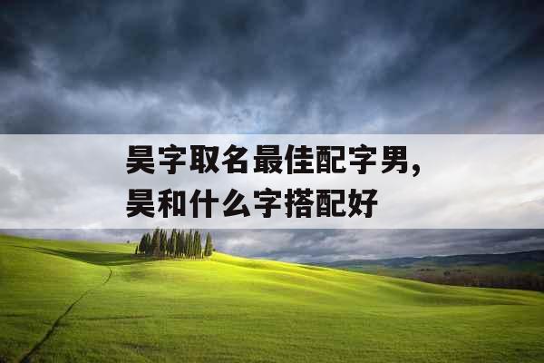 昊字取名最佳配字男,昊和什么字搭配好