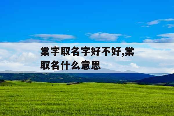 棠字取名字好不好,棠取名什么意思 棠字取名字好不好,棠取名什么意思