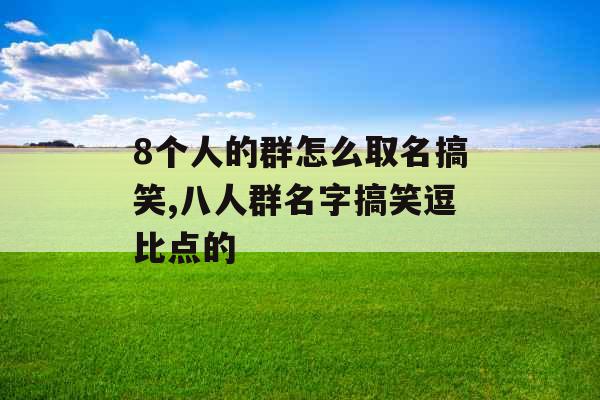 8个人的群怎么取名搞笑,八人群名字搞笑逗比点的 8个人的群怎么取名搞笑,八人群名字搞笑逗比点的