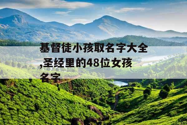 基督徒小孩取名字大全,圣经里的48位女孩名字 基督徒小孩取名字大全,圣经里的48位女孩名字