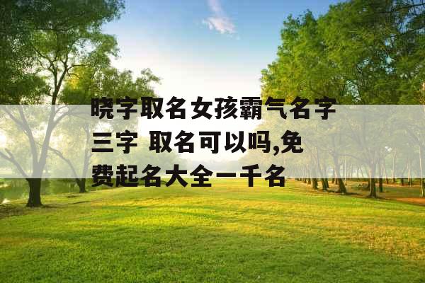 晓字取名女孩霸气名字三字 取名可以吗,免费起名大全一千名 晓字取名女孩霸气名字三字 取名可以吗,免费起名大全一千名
