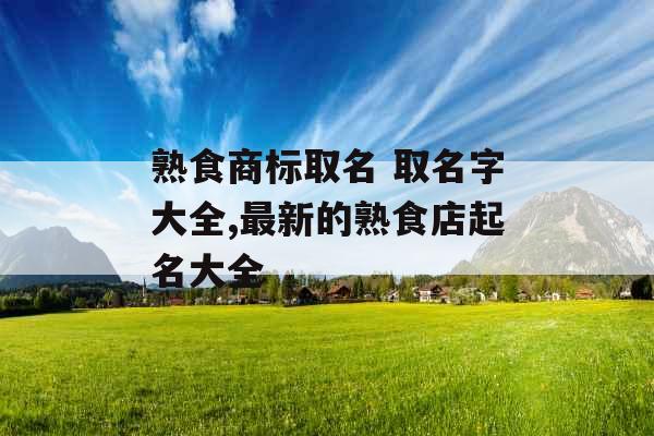 熟食商标取名 取名字大全,最新的熟食店起名大全