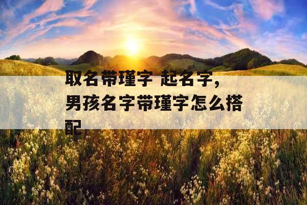 取名带瑾字 起名字,男孩名字带瑾字怎么搭配