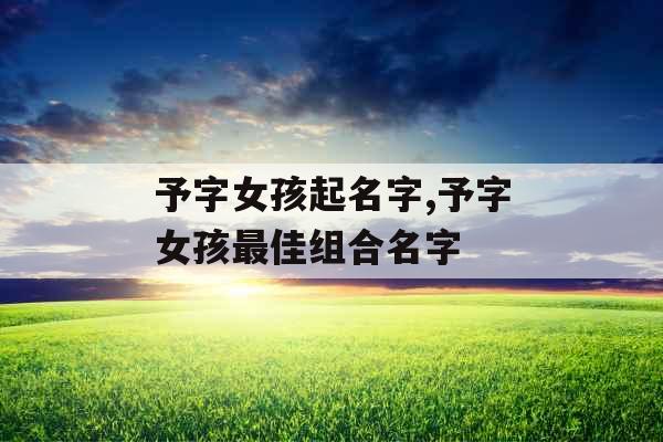予字女孩起名字,予字女孩最佳组合名字
