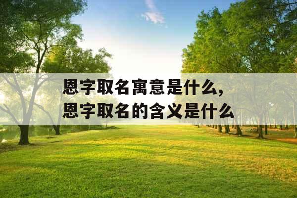恩字取名寓意是什么,恩字取名的含义是什么