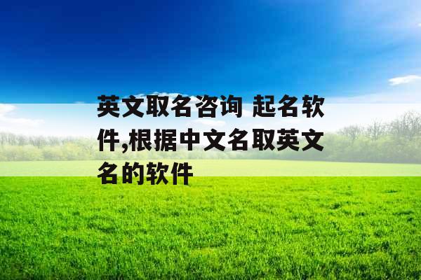英文取名咨询 起名软件,根据中文名取英文名的软件