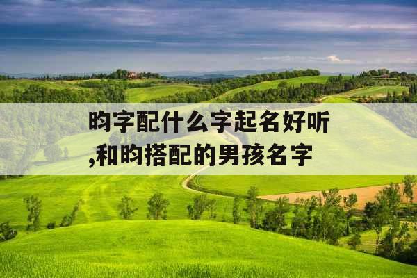 昀字配什么字起名好听,和昀搭配的男孩名字