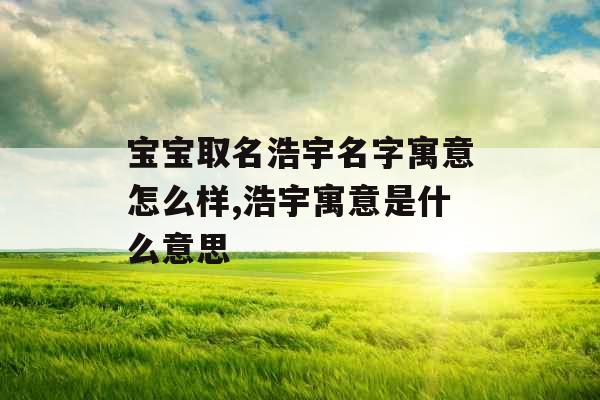 宝宝取名浩宇名字寓意怎么样,浩宇寓意是什么意思