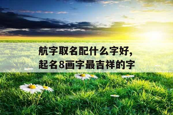 航字取名配什么字好,起名8画字最吉祥的字