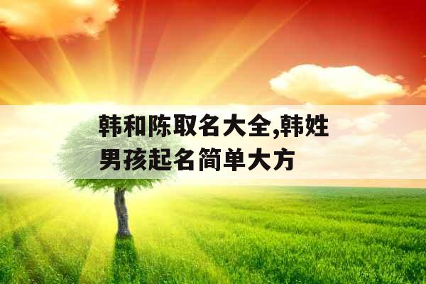 韩和陈取名大全,韩姓男孩起名简单大方