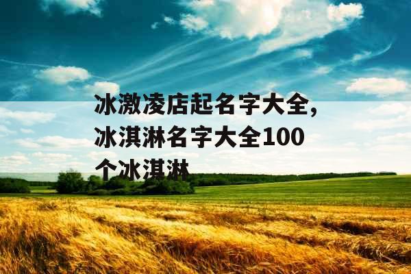 冰激凌店起名字大全,冰淇淋名字大全100个冰淇淋