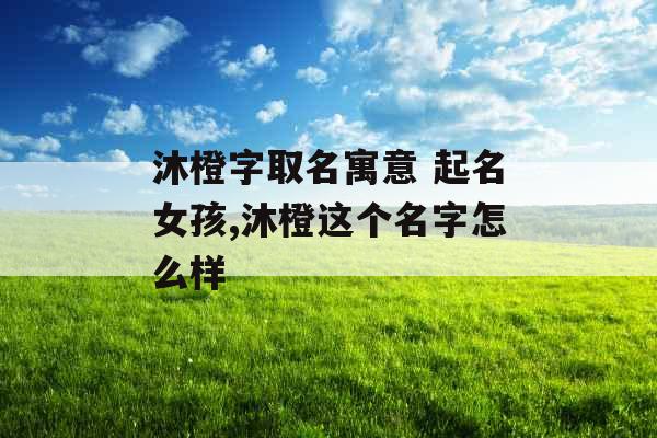 沐橙字取名寓意 起名女孩,沐橙这个名字怎么样