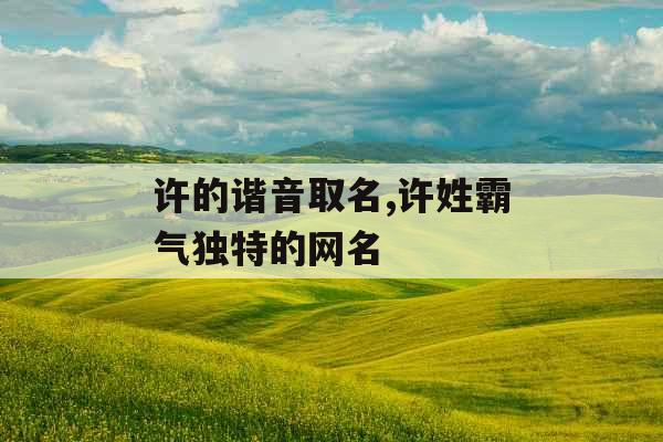许的谐音取名,许姓霸气独特的网名 许的谐音取名,许姓霸气独特的网名
