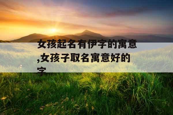 女孩起名有伊字的寓意,女孩子取名寓意好的字 女孩起名有伊字的寓意,女孩子取名寓意好的字