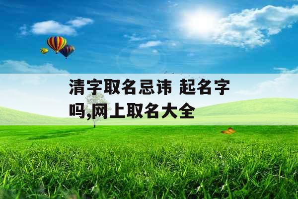 清字取名忌讳 起名字吗,网上取名大全 清字取名忌讳 起名字吗,网上取名大全
