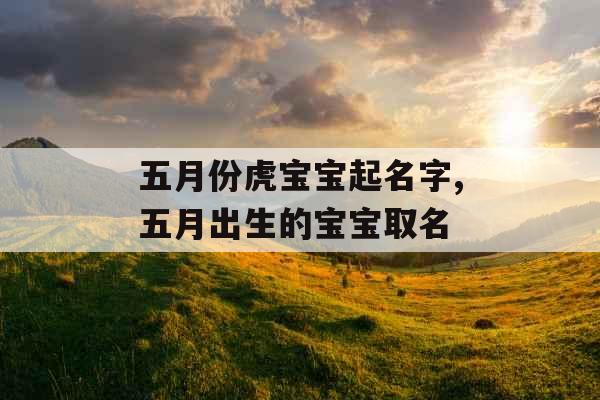 五月份虎宝宝起名字,五月出生的宝宝取名
