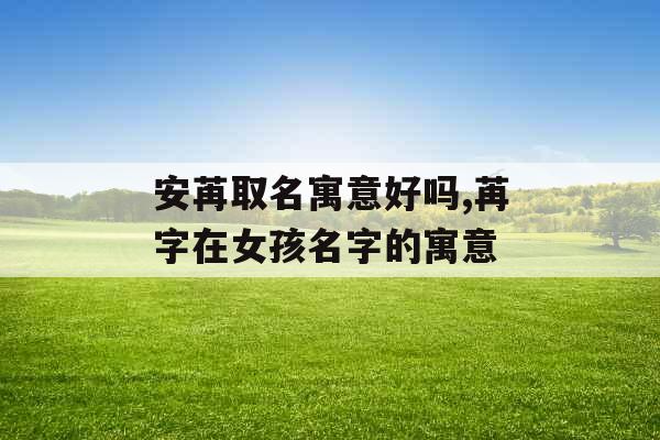 安苒取名寓意好吗,苒字在女孩名字的寓意 安苒取名寓意好吗,苒字在女孩名字的寓意