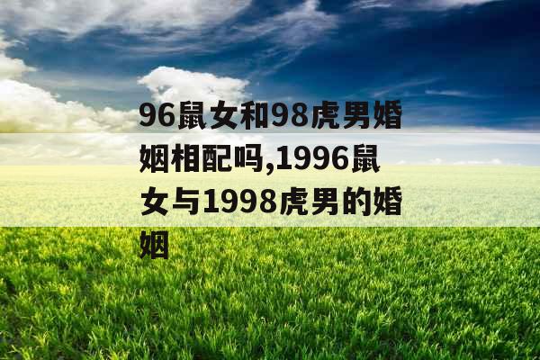 96鼠女和98虎男婚姻相配吗,1996鼠女与1998虎男的婚姻