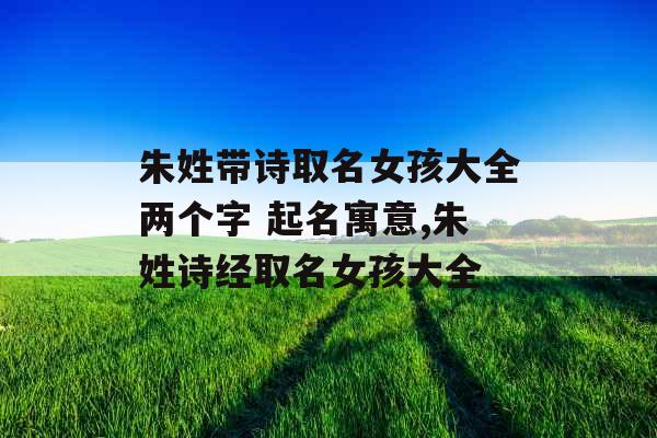 朱姓带诗取名女孩大全两个字 起名寓意,朱姓诗经取名女孩大全