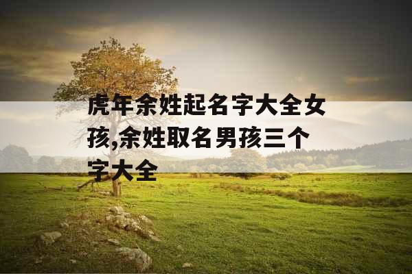 虎年余姓起名字大全女孩,余姓取名男孩三个字大全 虎年余姓起名字大全女孩,余姓取名男孩三个字大全