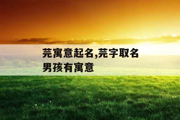 芫寓意起名,芫字取名男孩有寓意 芫寓意起名,芫字取名男孩有寓意